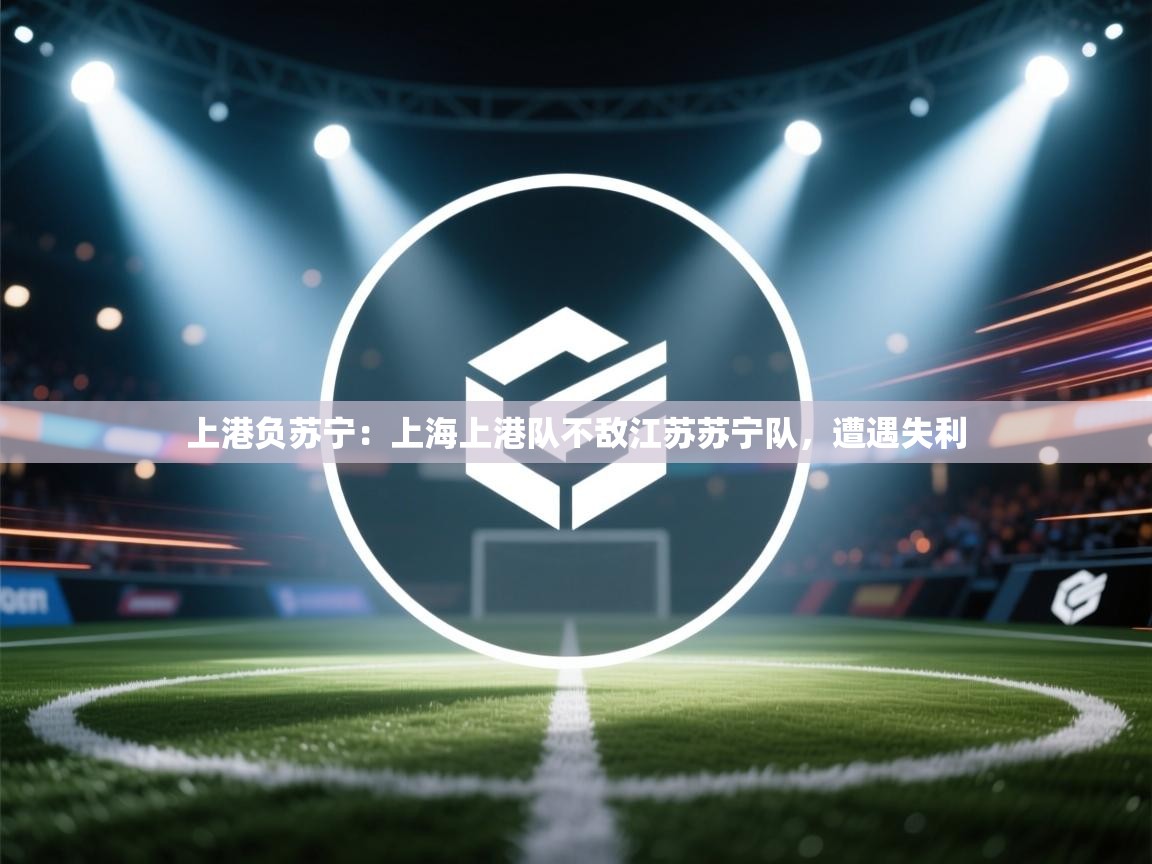 上港负苏宁:上海上港队不敌江苏苏宁队,遭遇失利 第1张