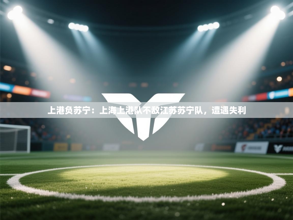 上港负苏宁:上海上港队不敌江苏苏宁队,遭遇失利 第2张