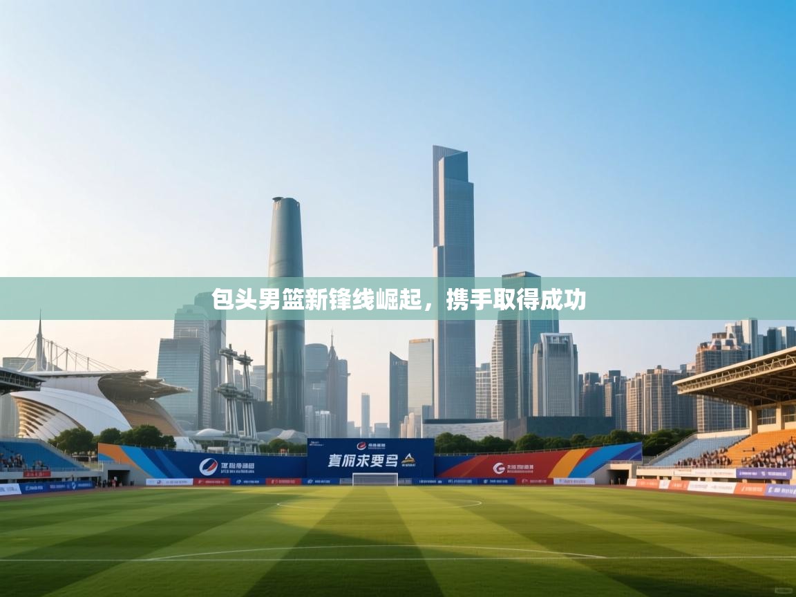 包头男篮新锋线崛起，携手取得成功