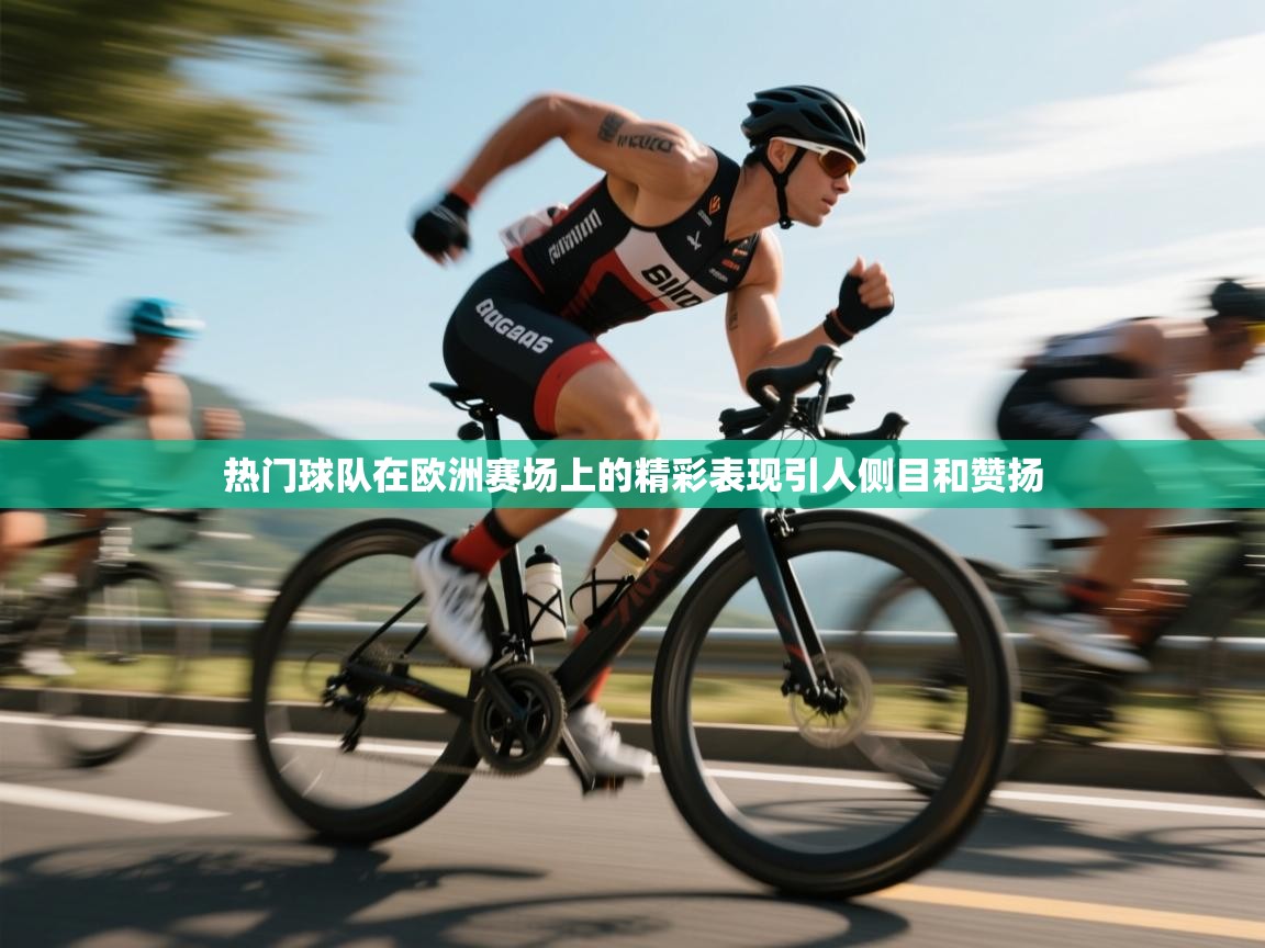 热门球队在欧洲赛场上的精彩表现引人侧目和赞扬  第2张