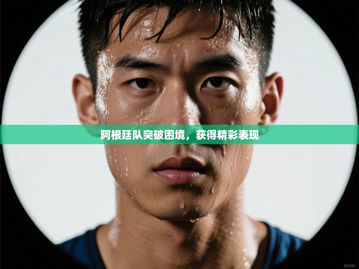 阿根廷队突破困境，获得精彩表现